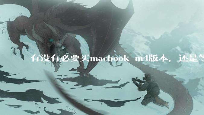 有没有必要买macbook m4版本，还是等m5？