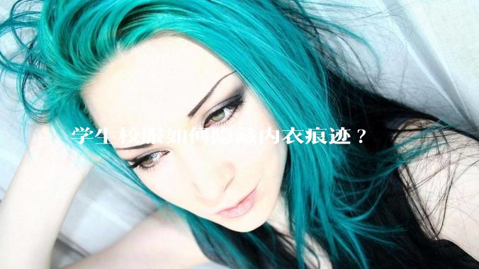 学生校服如何隐藏内衣痕迹?