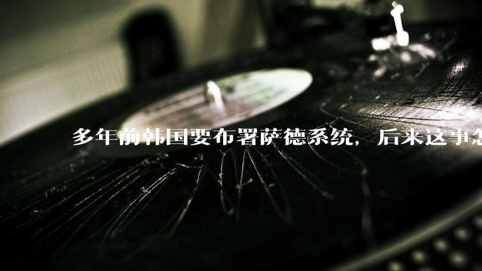 多年前韩国要布署萨德系统，后来这事怎么样了？