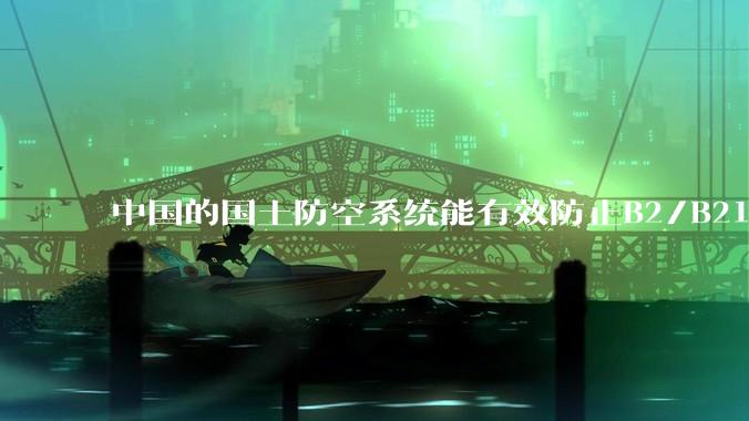 中国的国土防空系统能有效防止B2/B21这类飞翼隐身战略轰炸机入侵吗？