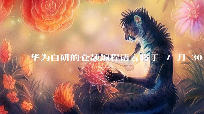华为自研的仓颉编程语言将于 7 月 30 日开源，这款语言将如何影响未来的开发趋势？