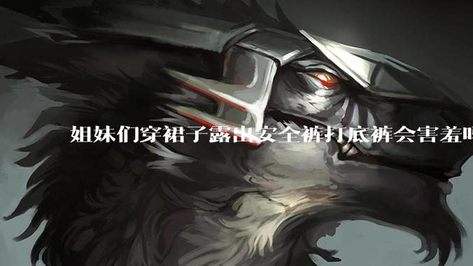 姐妹们穿裙子露出安全裤打底裤会害羞吗?